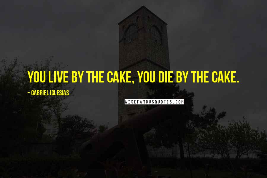 Gabriel Iglesias Quotes: You live by the cake, you die by the cake.