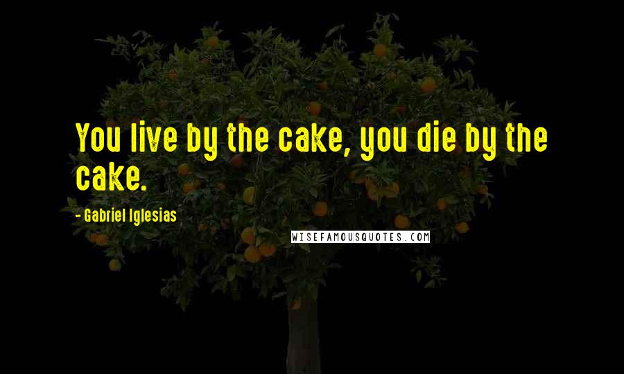 Gabriel Iglesias Quotes: You live by the cake, you die by the cake.