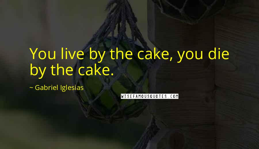 Gabriel Iglesias Quotes: You live by the cake, you die by the cake.