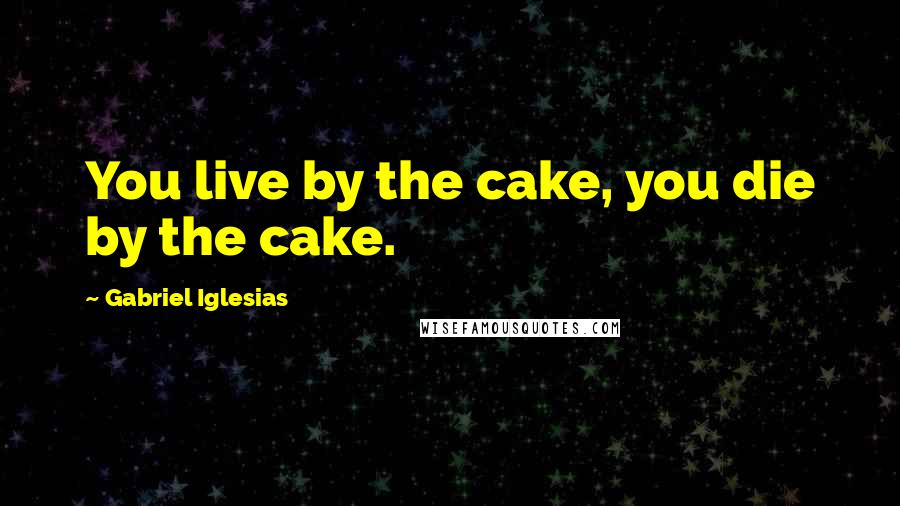 Gabriel Iglesias Quotes: You live by the cake, you die by the cake.