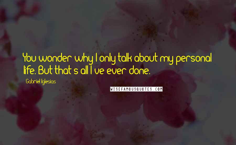 Gabriel Iglesias Quotes: You wonder why I only talk about my personal life. But that's all I've ever done.