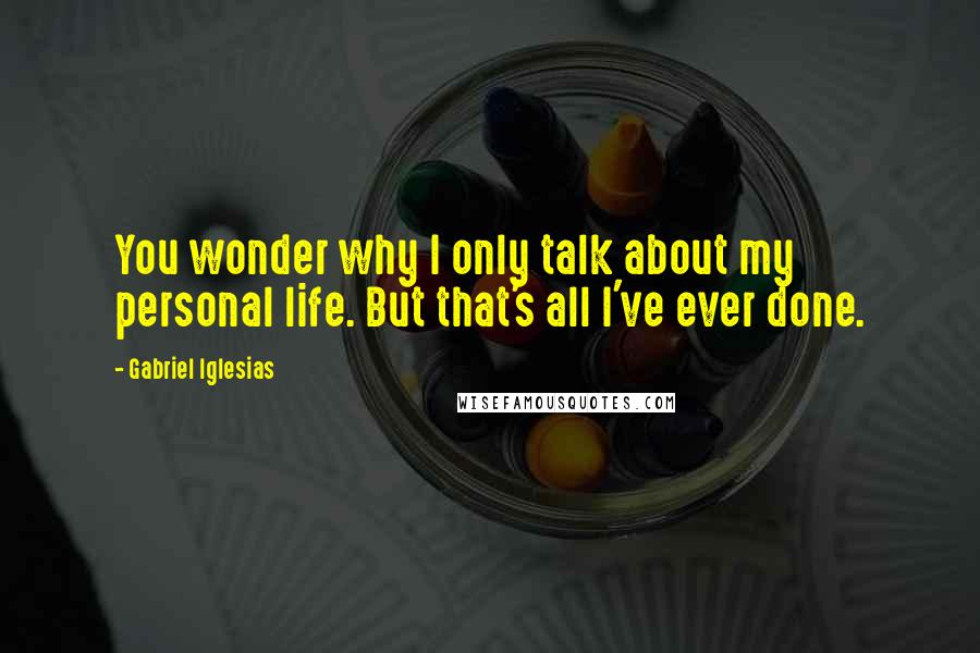 Gabriel Iglesias Quotes: You wonder why I only talk about my personal life. But that's all I've ever done.