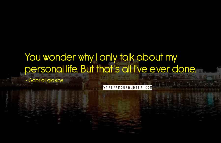 Gabriel Iglesias Quotes: You wonder why I only talk about my personal life. But that's all I've ever done.