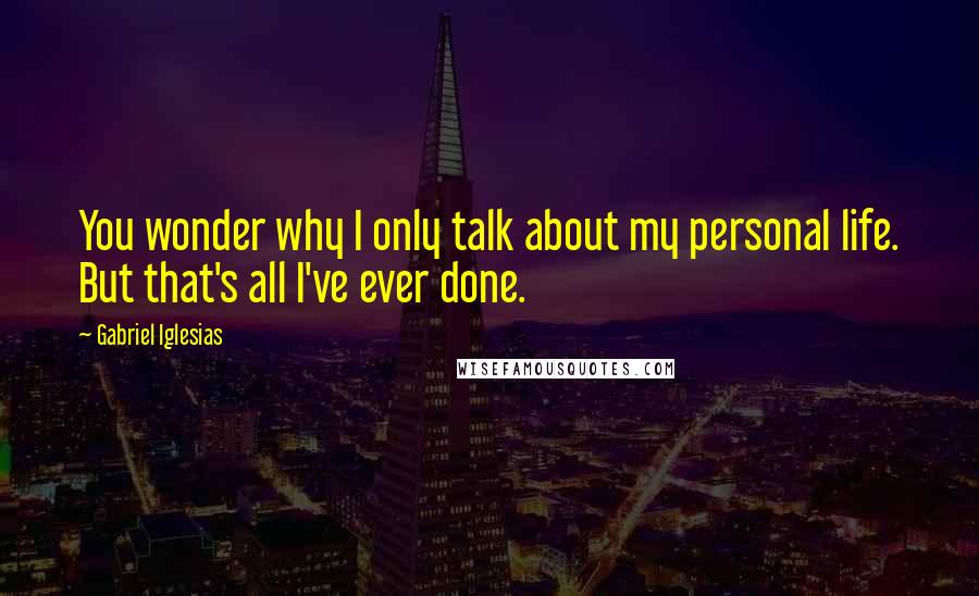 Gabriel Iglesias Quotes: You wonder why I only talk about my personal life. But that's all I've ever done.