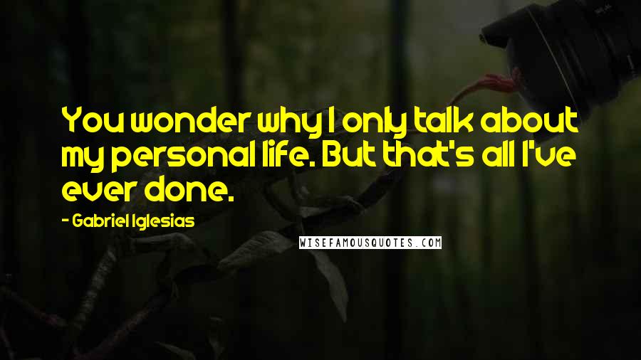 Gabriel Iglesias Quotes: You wonder why I only talk about my personal life. But that's all I've ever done.