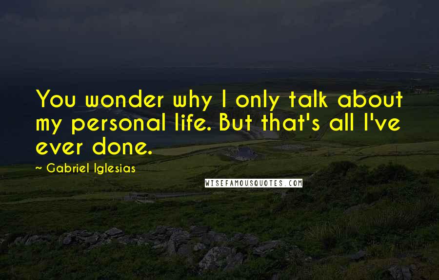 Gabriel Iglesias Quotes: You wonder why I only talk about my personal life. But that's all I've ever done.