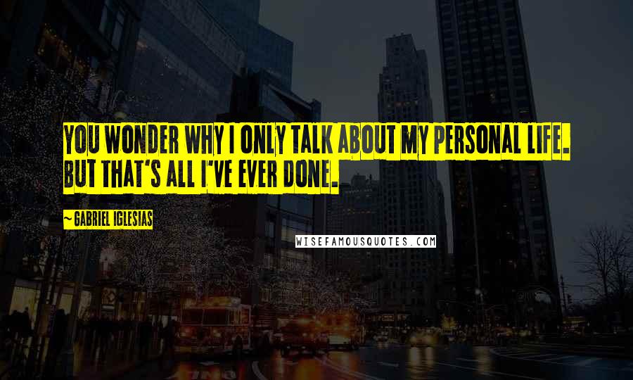 Gabriel Iglesias Quotes: You wonder why I only talk about my personal life. But that's all I've ever done.
