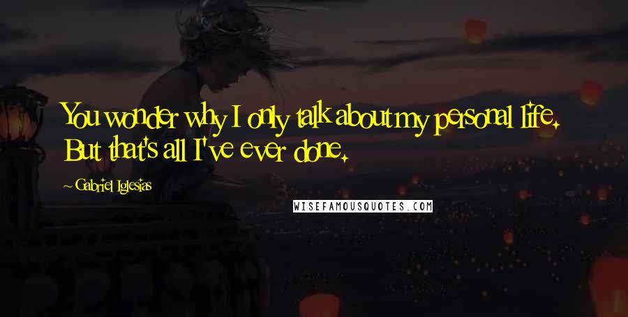 Gabriel Iglesias Quotes: You wonder why I only talk about my personal life. But that's all I've ever done.