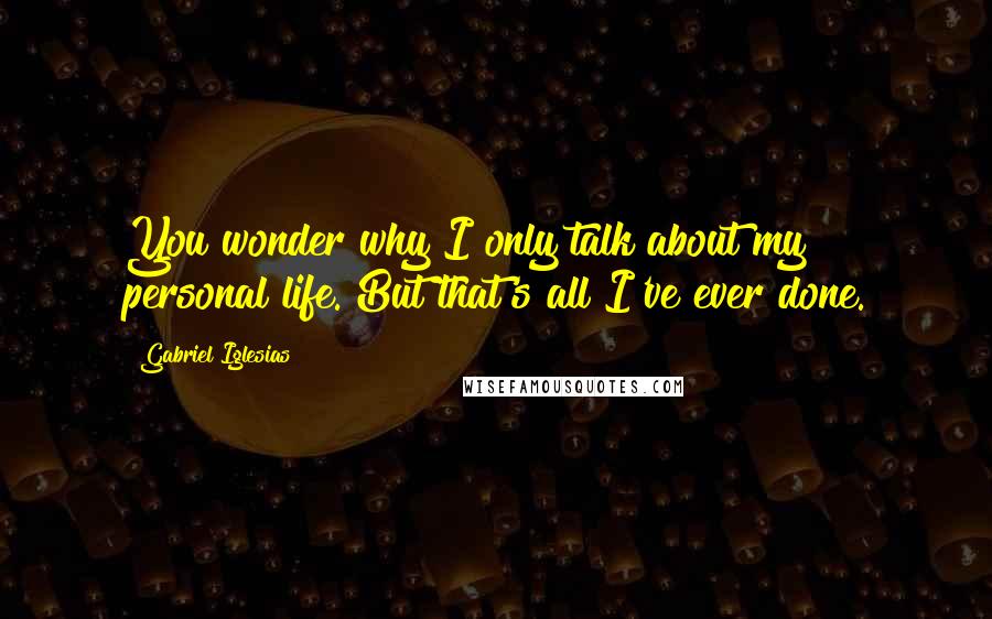 Gabriel Iglesias Quotes: You wonder why I only talk about my personal life. But that's all I've ever done.