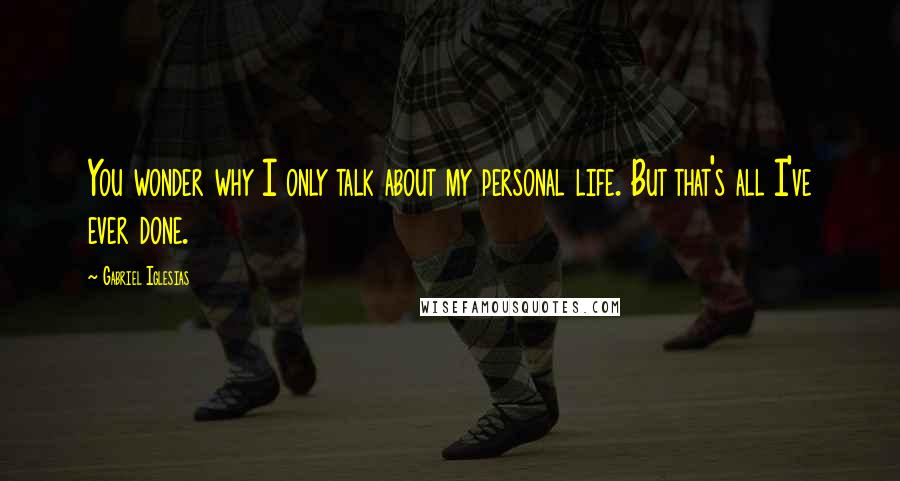 Gabriel Iglesias Quotes: You wonder why I only talk about my personal life. But that's all I've ever done.