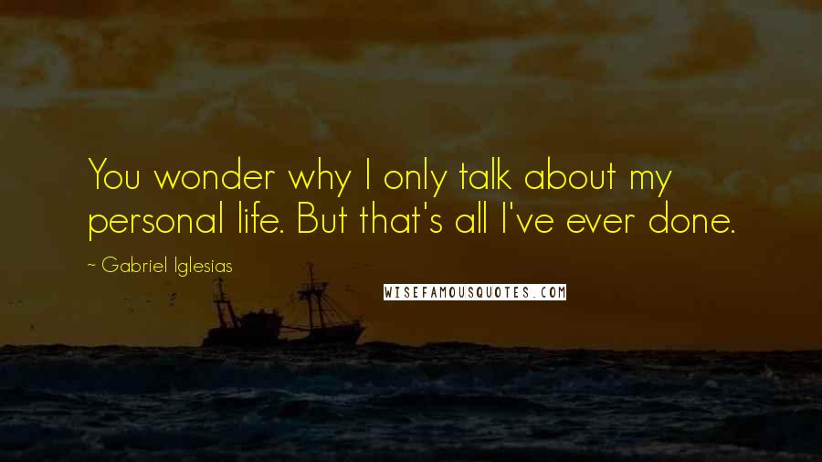 Gabriel Iglesias Quotes: You wonder why I only talk about my personal life. But that's all I've ever done.