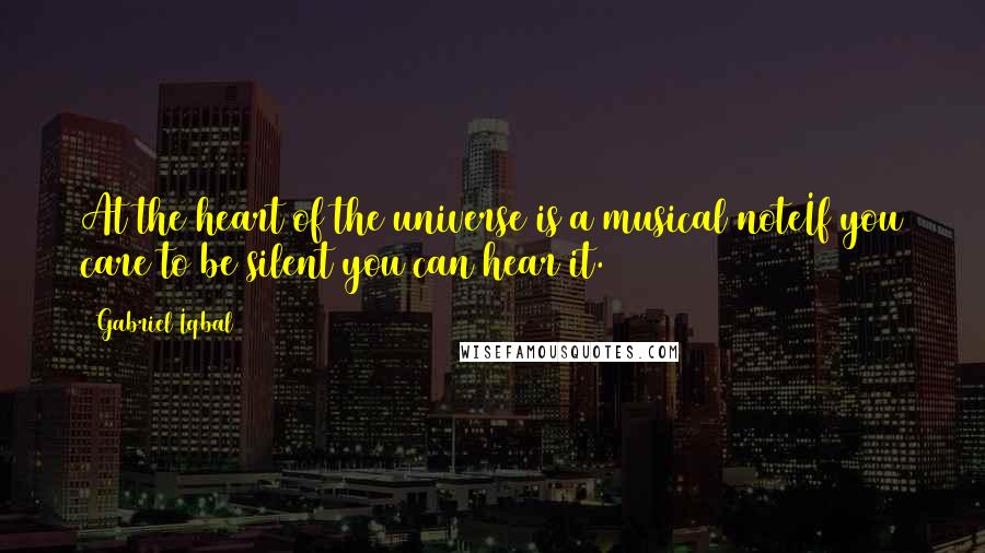 Gabriel Iqbal Quotes: At the heart of the universe is a musical noteIf you care to be silent you can hear it.