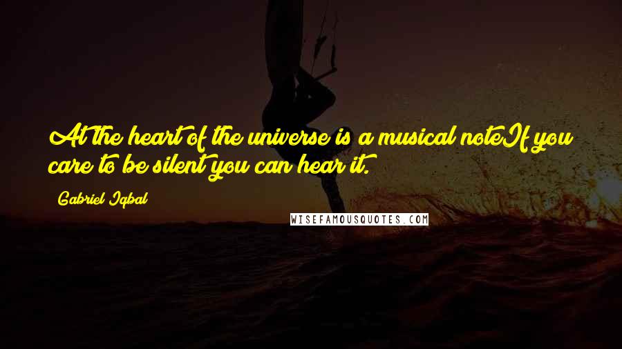 Gabriel Iqbal Quotes: At the heart of the universe is a musical noteIf you care to be silent you can hear it.