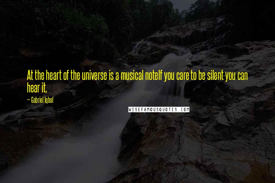 Gabriel Iqbal Quotes: At the heart of the universe is a musical noteIf you care to be silent you can hear it.