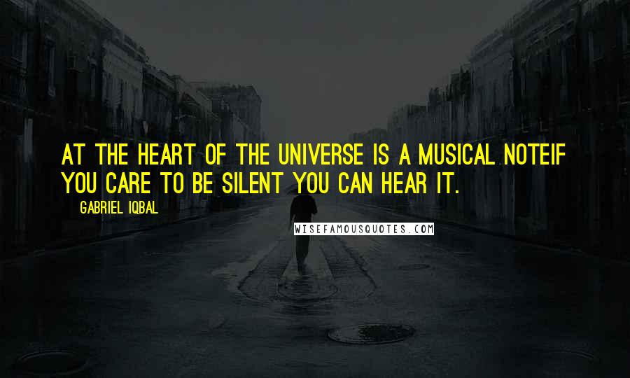 Gabriel Iqbal Quotes: At the heart of the universe is a musical noteIf you care to be silent you can hear it.