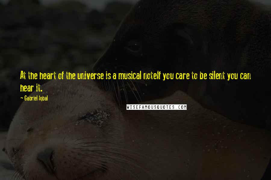 Gabriel Iqbal Quotes: At the heart of the universe is a musical noteIf you care to be silent you can hear it.