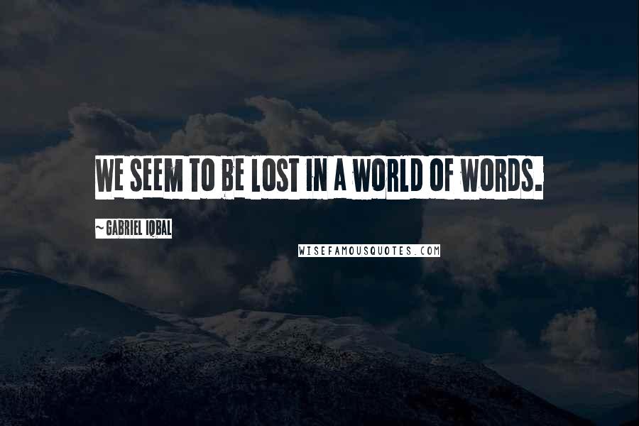 Gabriel Iqbal Quotes: We seem to be lost in a world of words.