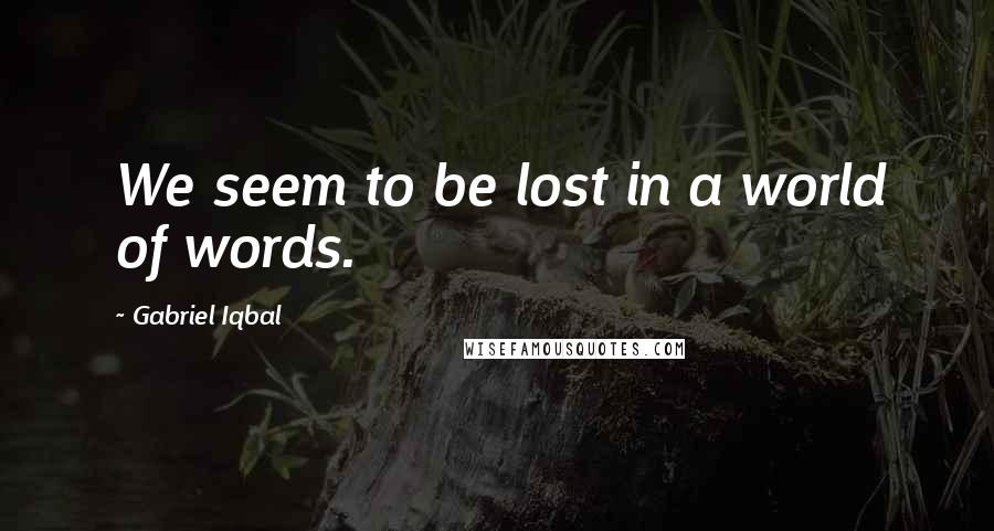Gabriel Iqbal Quotes: We seem to be lost in a world of words.