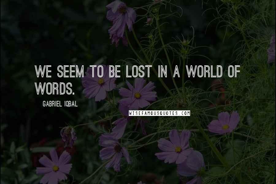 Gabriel Iqbal Quotes: We seem to be lost in a world of words.