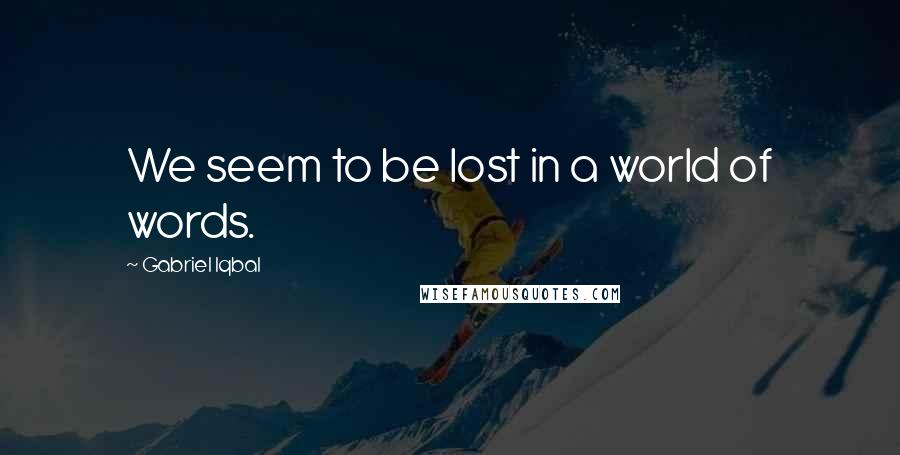 Gabriel Iqbal Quotes: We seem to be lost in a world of words.