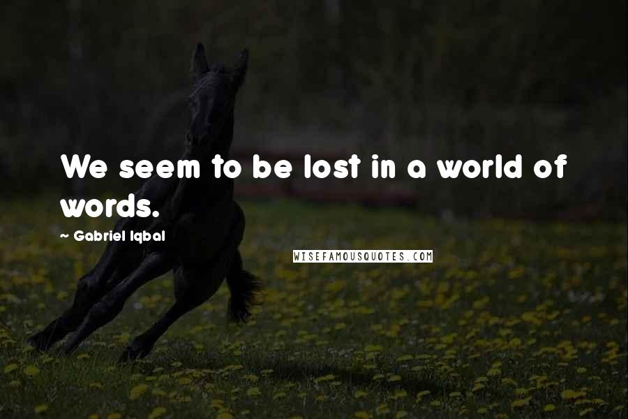 Gabriel Iqbal Quotes: We seem to be lost in a world of words.