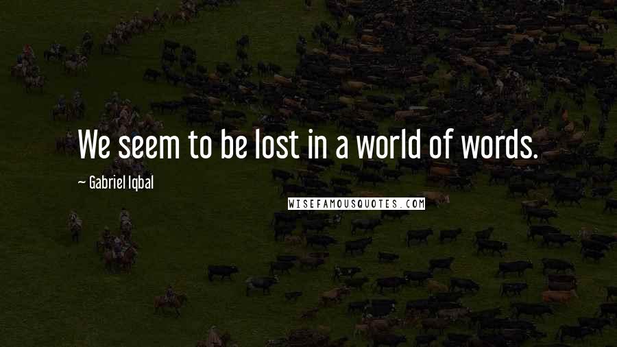 Gabriel Iqbal Quotes: We seem to be lost in a world of words.
