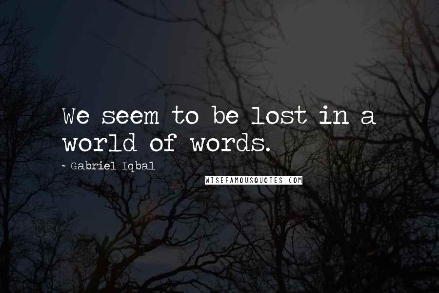 Gabriel Iqbal Quotes: We seem to be lost in a world of words.