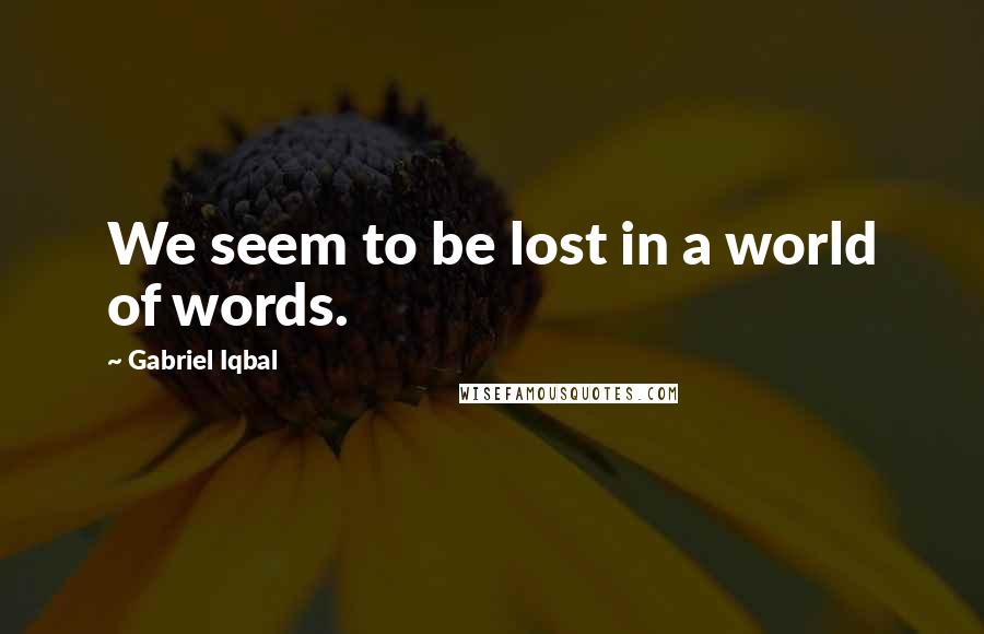 Gabriel Iqbal Quotes: We seem to be lost in a world of words.