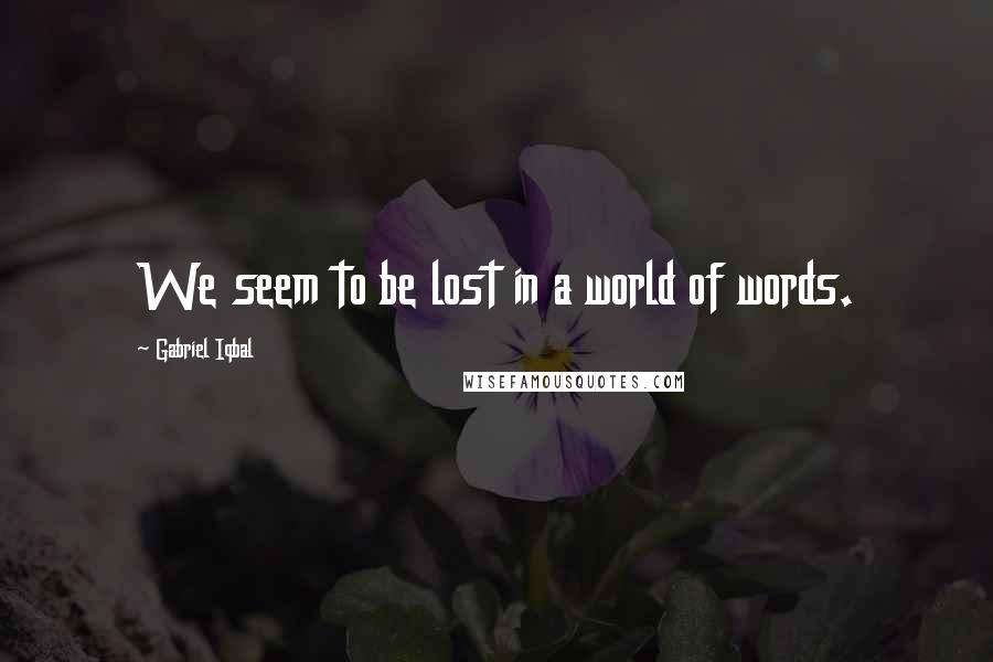 Gabriel Iqbal Quotes: We seem to be lost in a world of words.