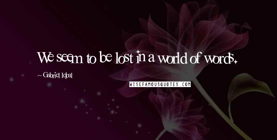 Gabriel Iqbal Quotes: We seem to be lost in a world of words.