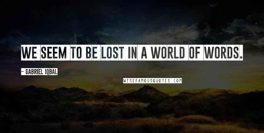 Gabriel Iqbal Quotes: We seem to be lost in a world of words.