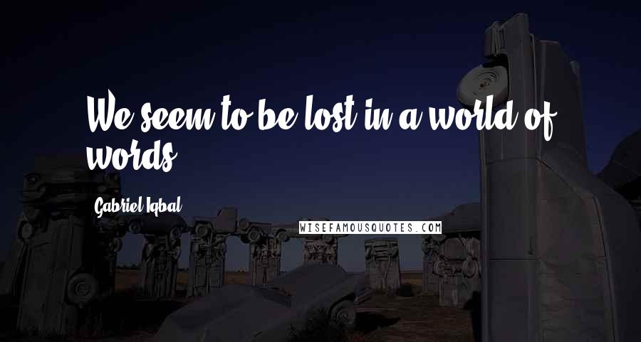 Gabriel Iqbal Quotes: We seem to be lost in a world of words.