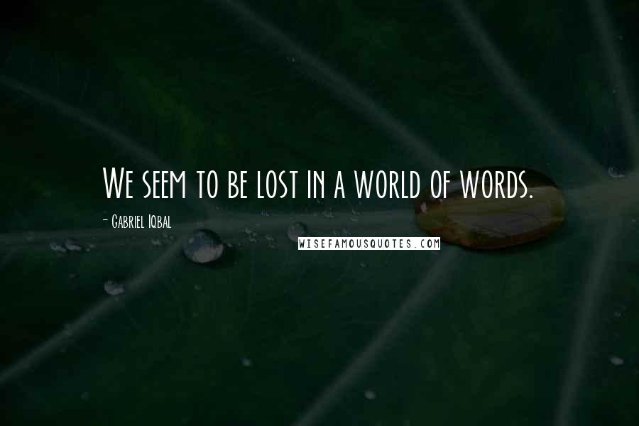 Gabriel Iqbal Quotes: We seem to be lost in a world of words.