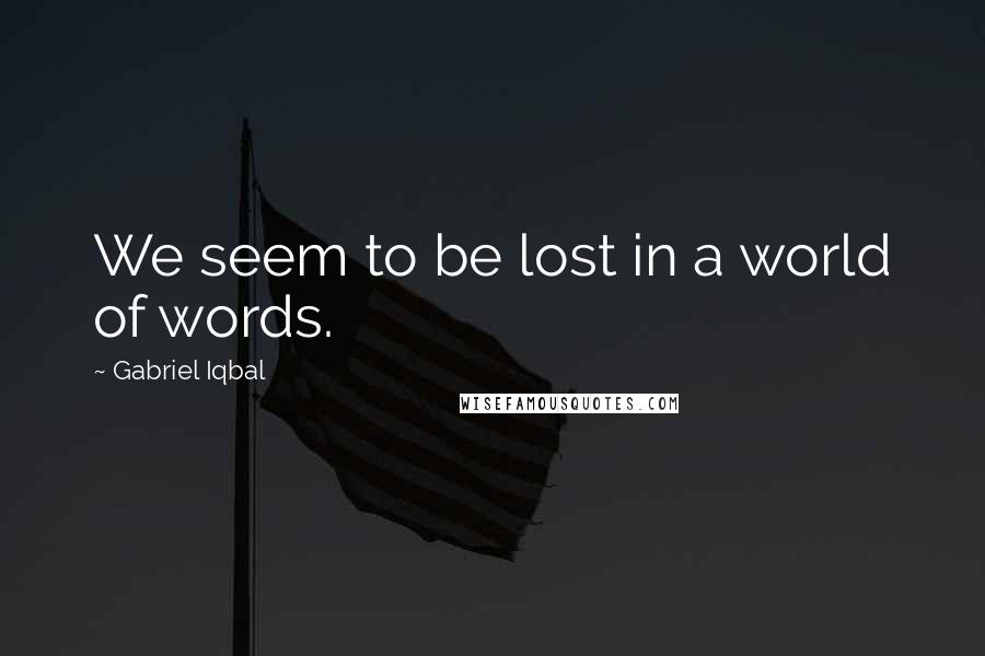 Gabriel Iqbal Quotes: We seem to be lost in a world of words.