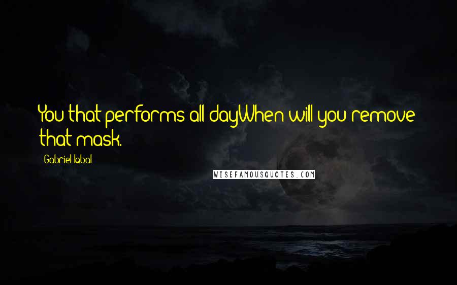 Gabriel Iqbal Quotes: You that performs all dayWhen will you remove that mask.