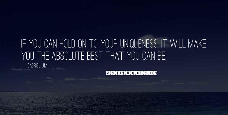 Gabriel J.M. Quotes: If you can hold on to your uniqueness, it will make you the absolute best that you can be.