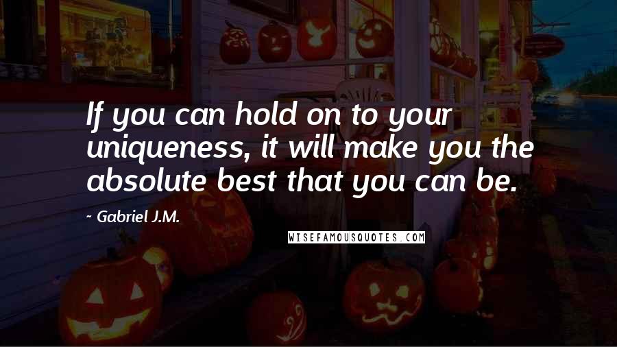 Gabriel J.M. Quotes: If you can hold on to your uniqueness, it will make you the absolute best that you can be.