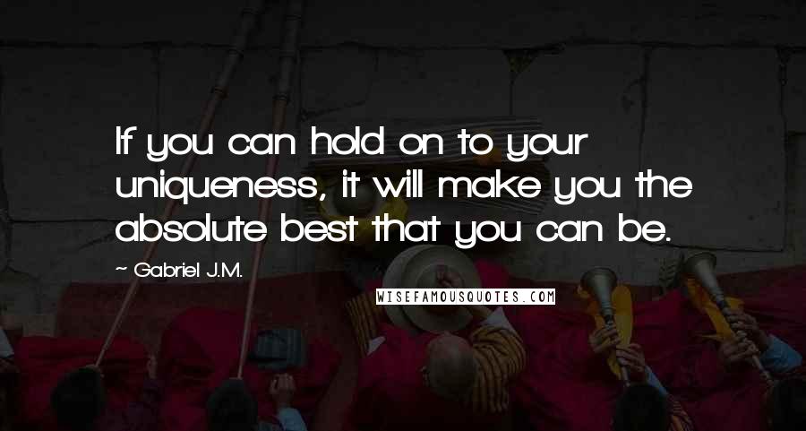 Gabriel J.M. Quotes: If you can hold on to your uniqueness, it will make you the absolute best that you can be.