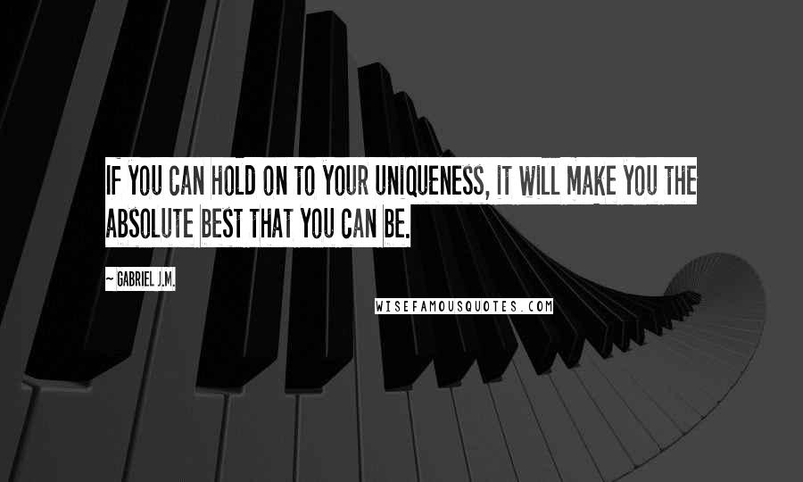 Gabriel J.M. Quotes: If you can hold on to your uniqueness, it will make you the absolute best that you can be.