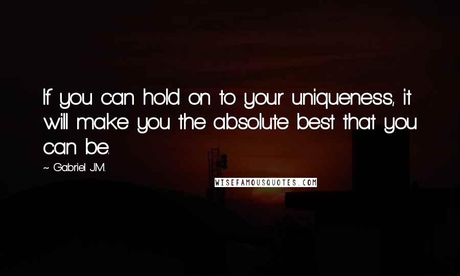 Gabriel J.M. Quotes: If you can hold on to your uniqueness, it will make you the absolute best that you can be.