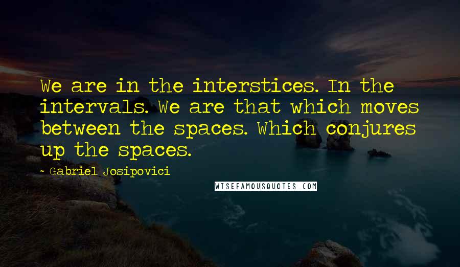 Gabriel Josipovici Quotes: We are in the interstices. In the intervals. We are that which moves between the spaces. Which conjures up the spaces.
