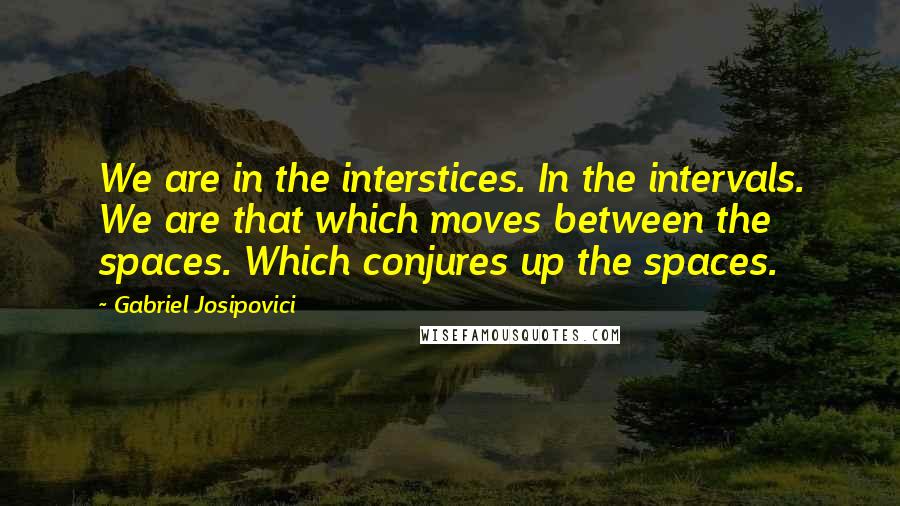 Gabriel Josipovici Quotes: We are in the interstices. In the intervals. We are that which moves between the spaces. Which conjures up the spaces.