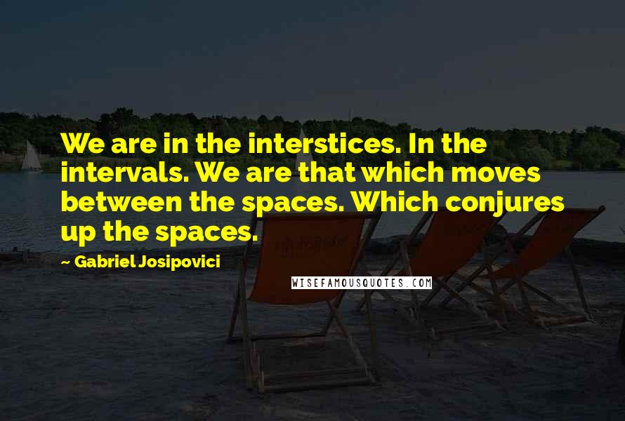 Gabriel Josipovici Quotes: We are in the interstices. In the intervals. We are that which moves between the spaces. Which conjures up the spaces.