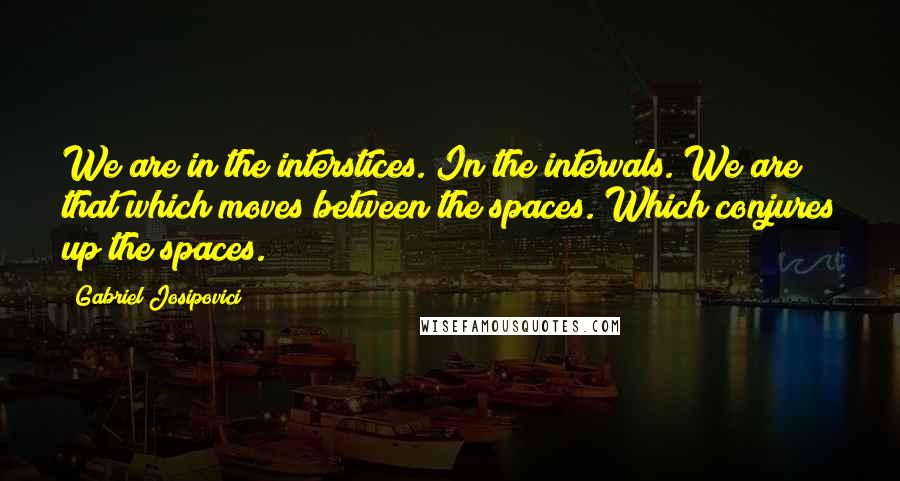 Gabriel Josipovici Quotes: We are in the interstices. In the intervals. We are that which moves between the spaces. Which conjures up the spaces.