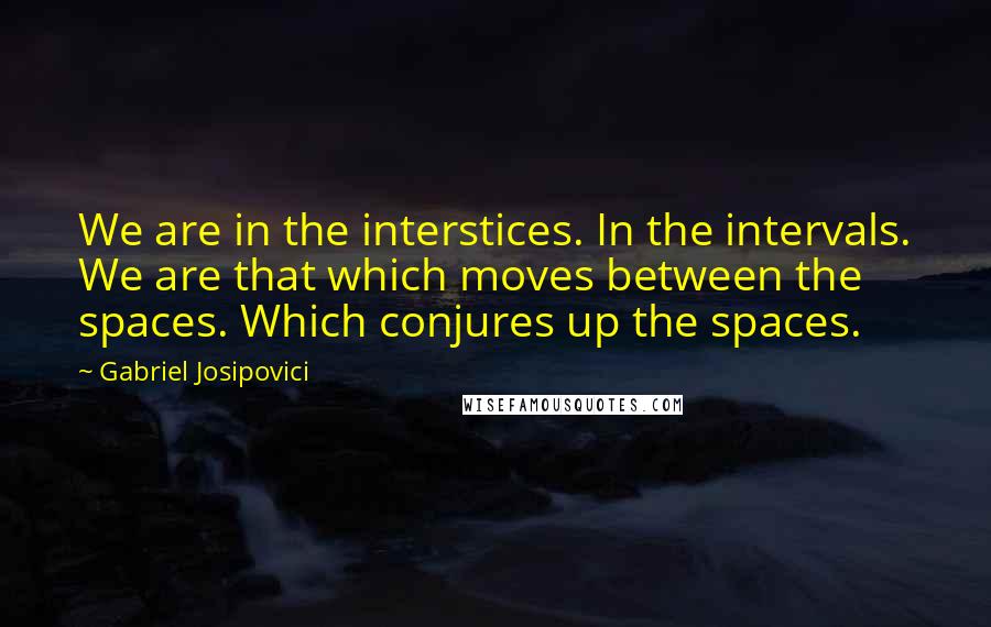 Gabriel Josipovici Quotes: We are in the interstices. In the intervals. We are that which moves between the spaces. Which conjures up the spaces.