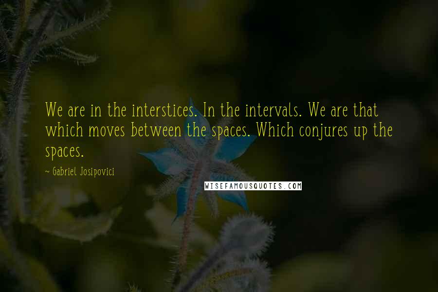 Gabriel Josipovici Quotes: We are in the interstices. In the intervals. We are that which moves between the spaces. Which conjures up the spaces.