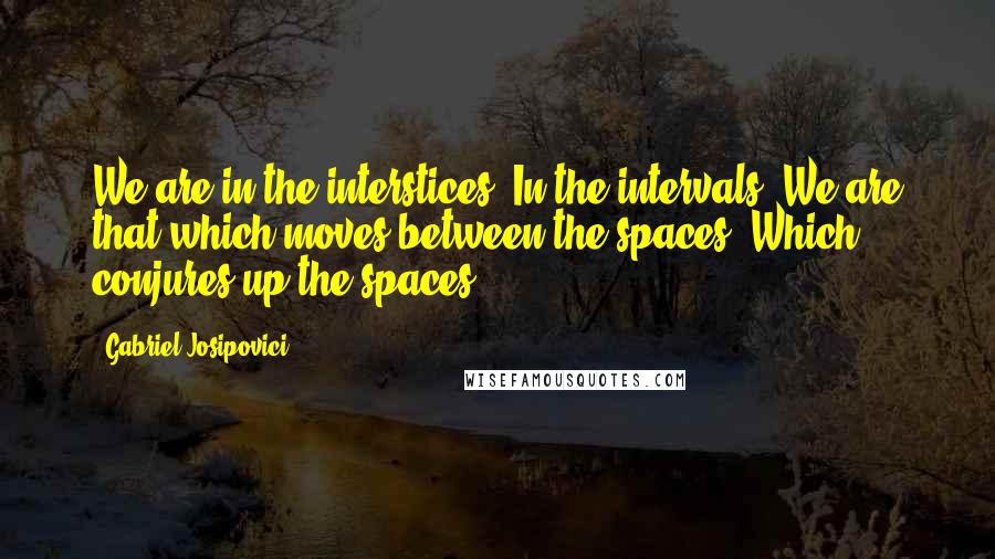 Gabriel Josipovici Quotes: We are in the interstices. In the intervals. We are that which moves between the spaces. Which conjures up the spaces.