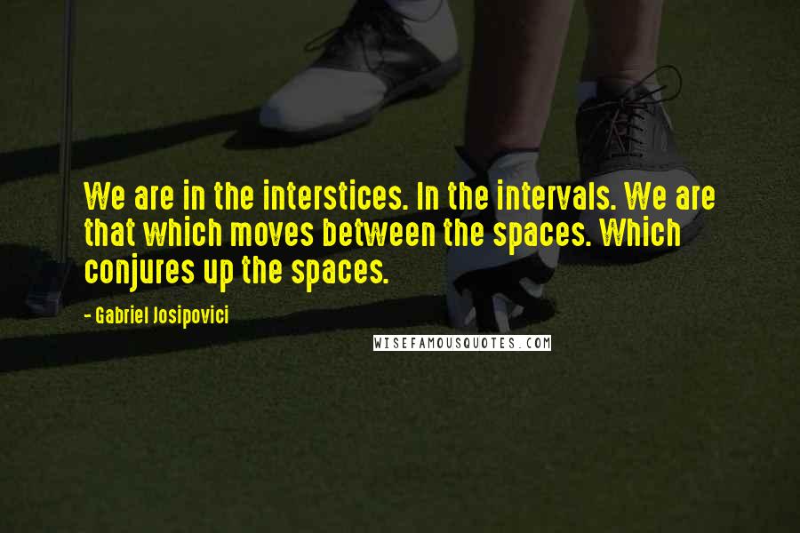 Gabriel Josipovici Quotes: We are in the interstices. In the intervals. We are that which moves between the spaces. Which conjures up the spaces.