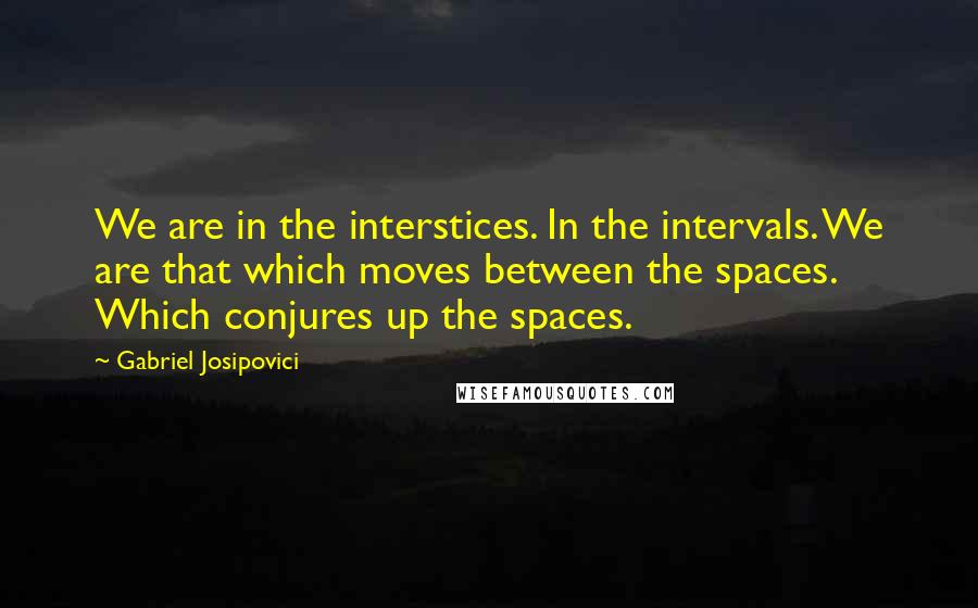 Gabriel Josipovici Quotes: We are in the interstices. In the intervals. We are that which moves between the spaces. Which conjures up the spaces.