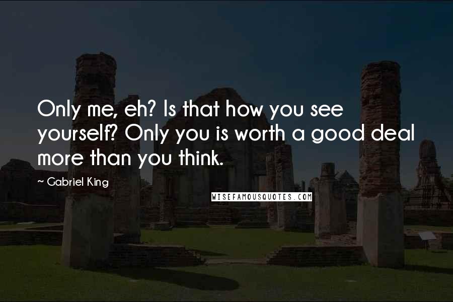 Gabriel King Quotes: Only me, eh? Is that how you see yourself? Only you is worth a good deal more than you think.